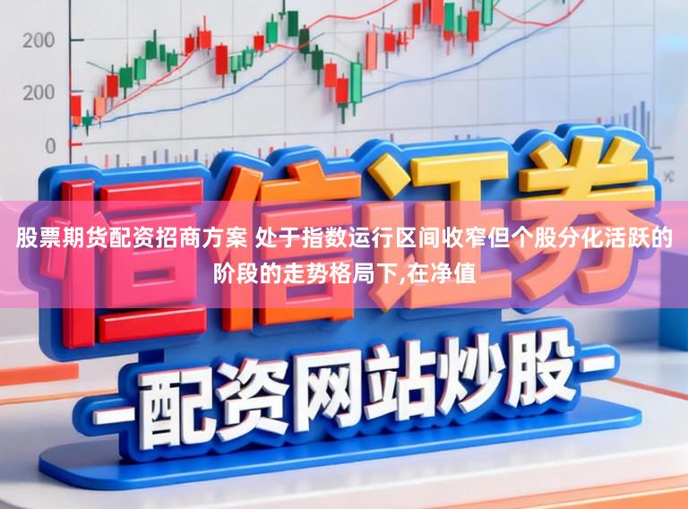 股票期货配资招商方案 处于指数运行区间收窄但个股分化活跃的阶段的走势格局下，在净值