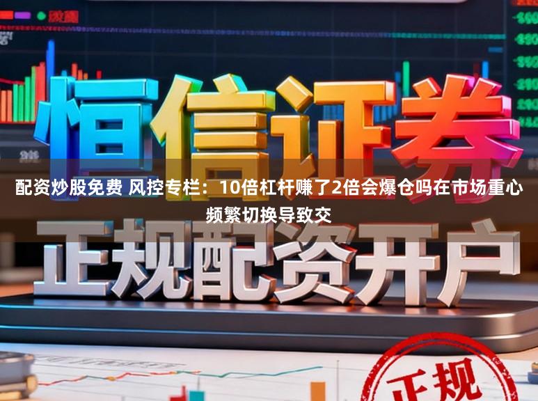 配资炒股免费 风控专栏：10倍杠杆赚了2倍会爆仓吗在市场重心频繁切换导致交