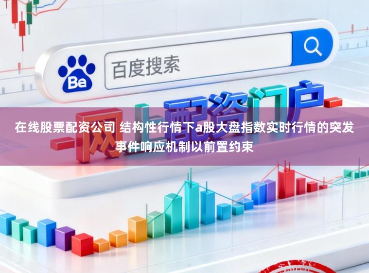 在线股票配资公司 结构性行情下a股大盘指数实时行情的突发事件响应机制以前置约束