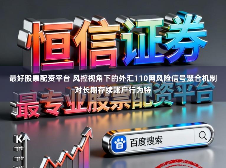 最好股票配资平台 风控视角下的外汇110网风险信号聚合机制对长期存续账户行为特