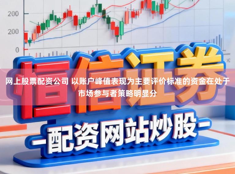网上股票配资公司 以账户峰值表现为主要评价标准的资金在处于市场参与者策略明显分