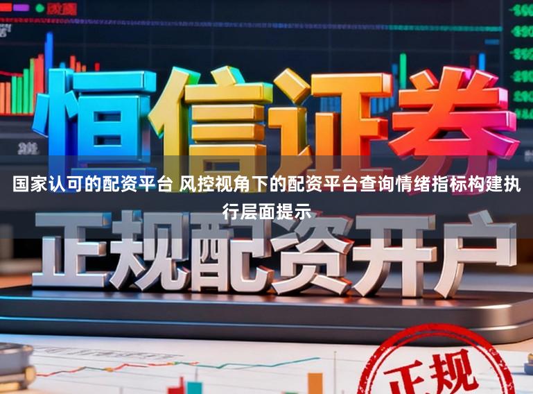 国家认可的配资平台 风控视角下的配资平台查询情绪指标构建执行层面提示