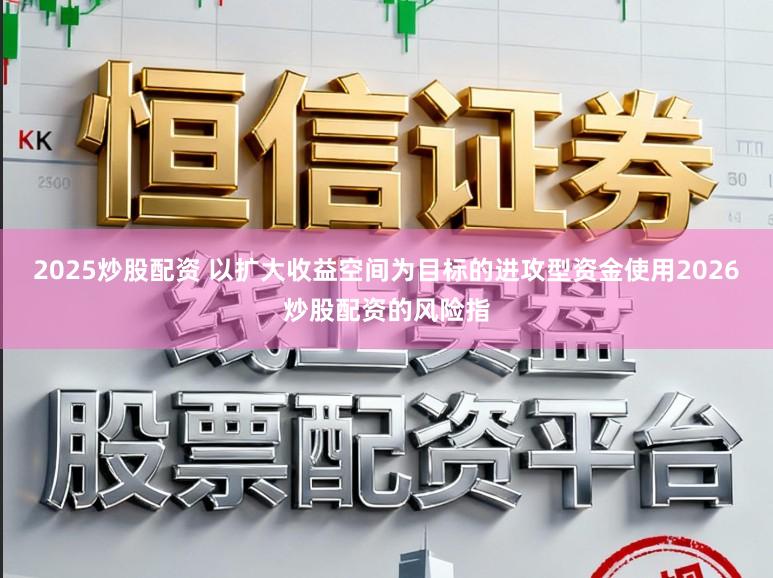 2025炒股配资 以扩大收益空间为目标的进攻型资金使用2026炒股配资的风险指