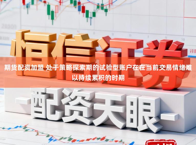 期货配资加盟 处于策略探索期的试验型账户在在当前交易情绪难以持续累积的时期