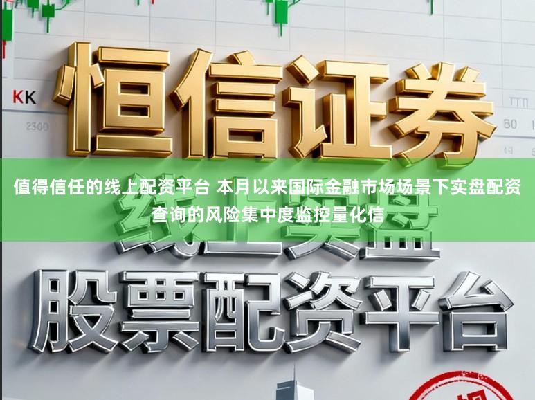 值得信任的线上配资平台 本月以来国际金融市场场景下实盘配资查询的风险集中度监控量化信