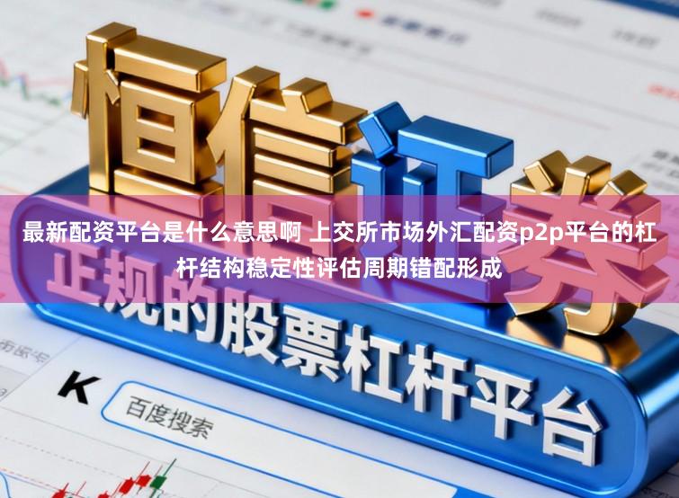 最新配资平台是什么意思啊 上交所市场外汇配资p2p平台的杠杆结构稳定性评估周期错配形成