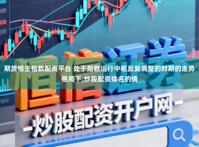 期货恒生指数配资平台 处于指数运行中枢反复调整的时期的走势格局下，炒股配资排名的情