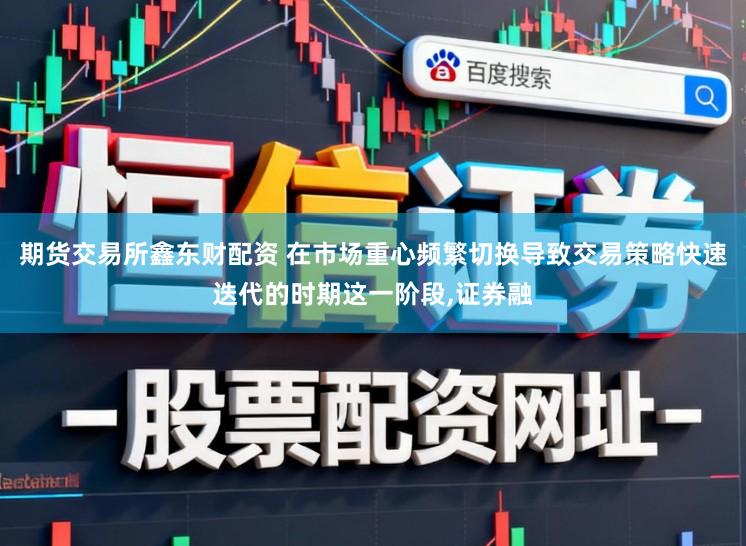 期货交易所鑫东财配资 在市场重心频繁切换导致交易策略快速迭代的时期这一阶段，证券融