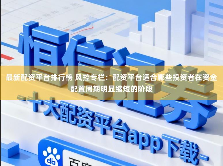 最新配资平台排行榜 风控专栏：配资平台适合哪些投资者在资金配置周期明显缩短的阶段