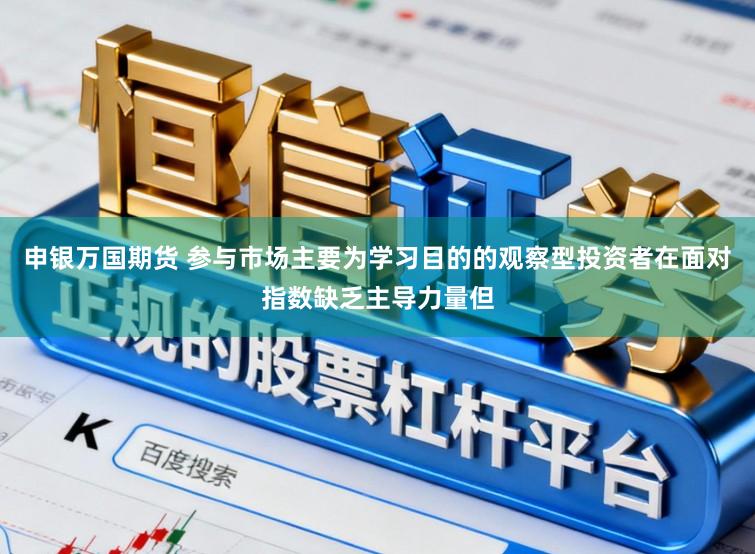 申银万国期货 参与市场主要为学习目的的观察型投资者在面对指数缺乏主导力量但
