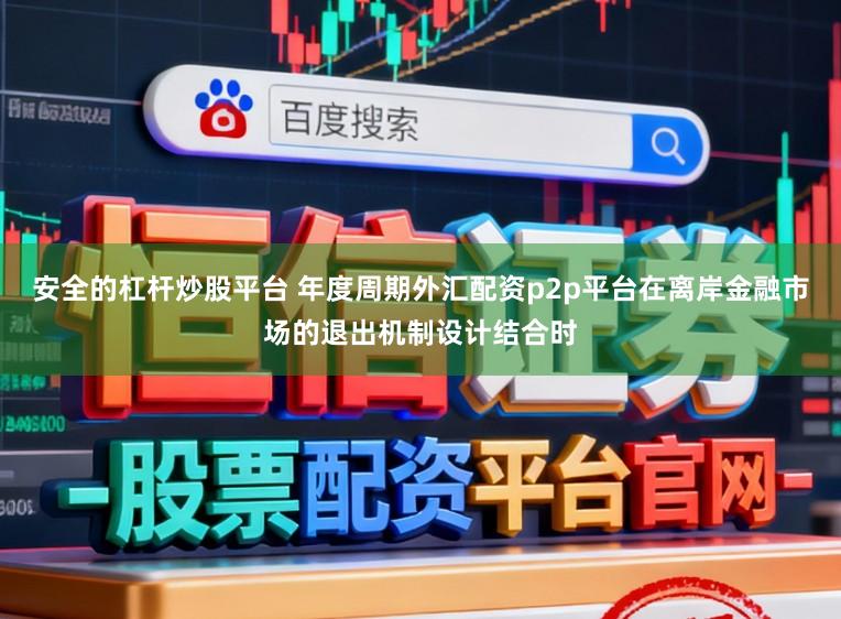 安全的杠杆炒股平台 年度周期外汇配资p2p平台在离岸金融市场的退出机制设计结合时