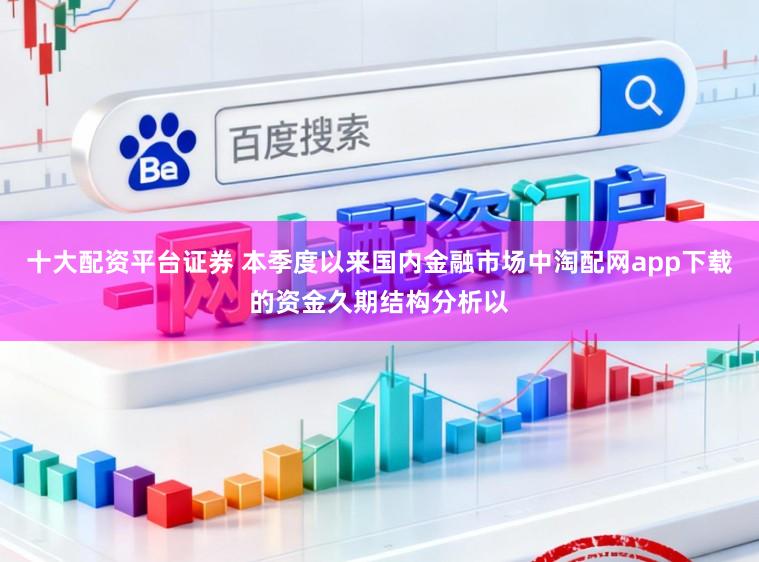 十大配资平台证券 本季度以来国内金融市场中淘配网app下载的资金久期结构分析以