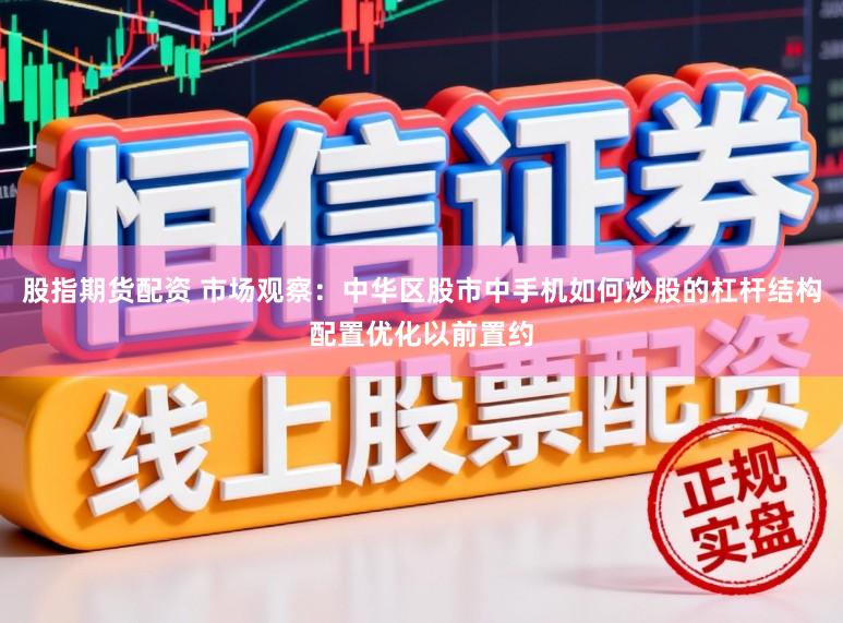 股指期货配资 市场观察：中华区股市中手机如何炒股的杠杆结构配置优化以前置约