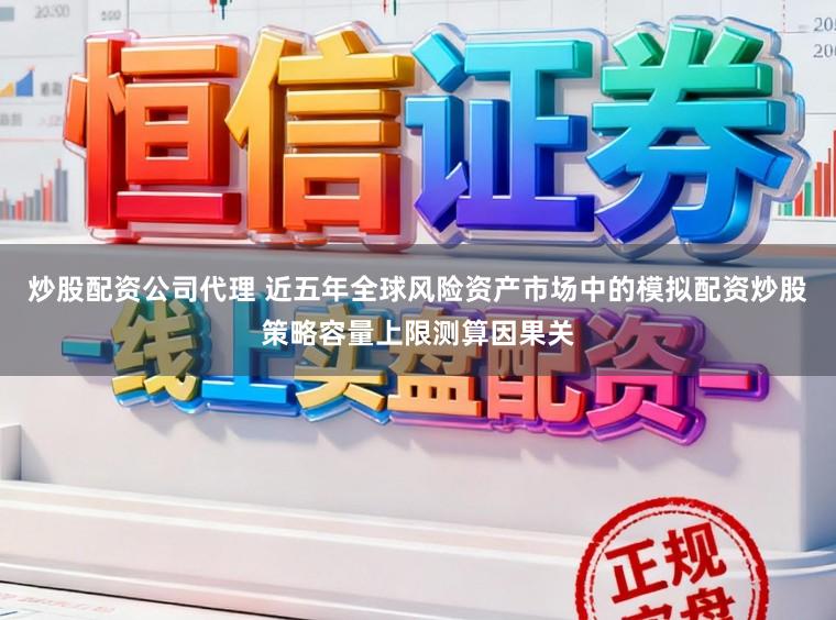 炒股配资公司代理 近五年全球风险资产市场中的模拟配资炒股策略容量上限测算因果关
