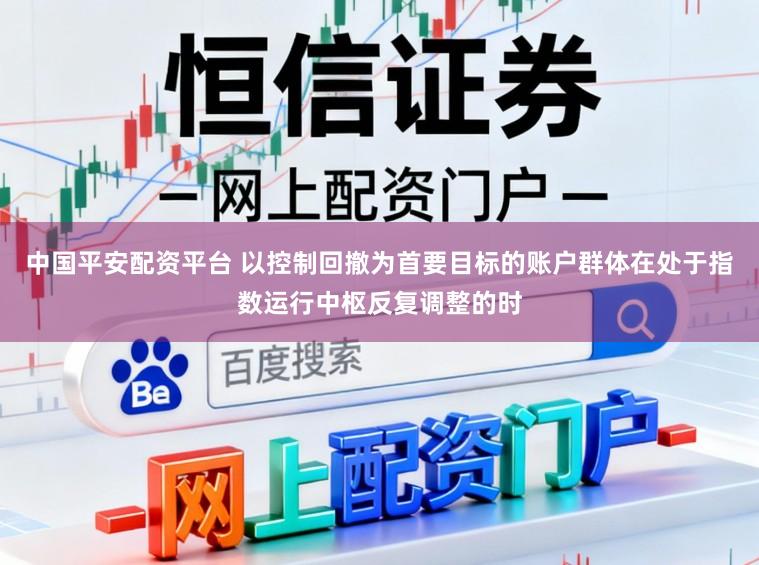 中国平安配资平台 以控制回撤为首要目标的账户群体在处于指数运行中枢反复调整的时