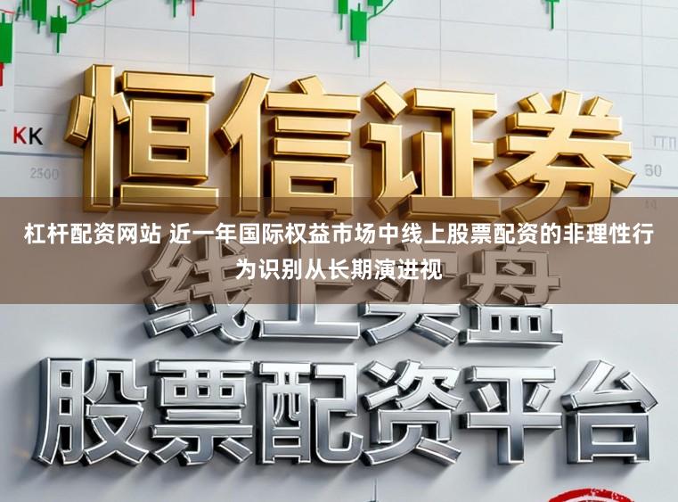 杠杆配资网站 近一年国际权益市场中线上股票配资的非理性行为识别从长期演进视