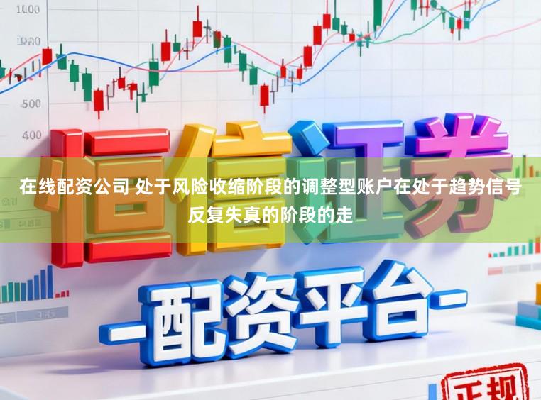 在线配资公司 处于风险收缩阶段的调整型账户在处于趋势信号反复失真的阶段的走