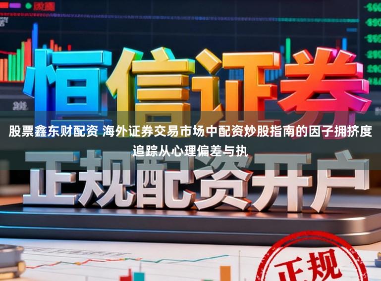 股票鑫东财配资 海外证券交易市场中配资炒股指南的因子拥挤度追踪从心理偏差与执