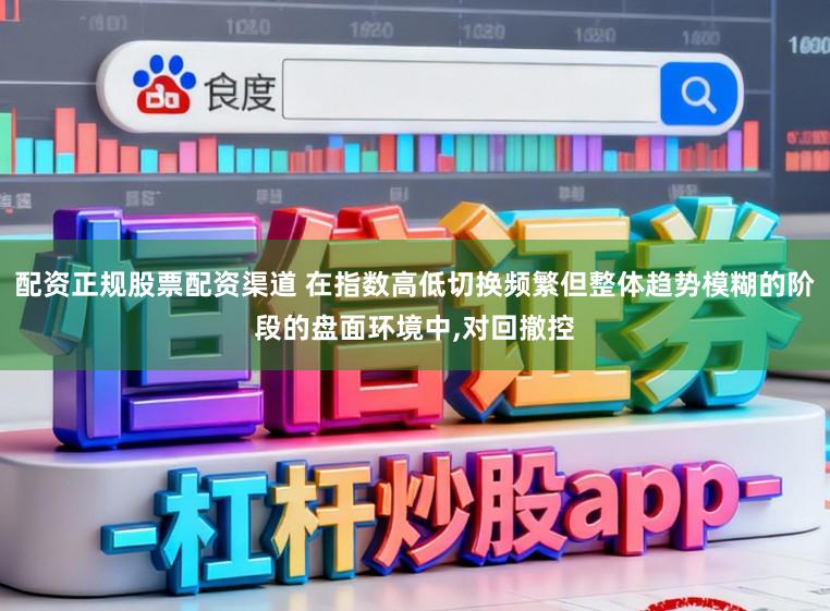 配资正规股票配资渠道 在指数高低切换频繁但整体趋势模糊的阶段的盘面环境中，对回撤控
