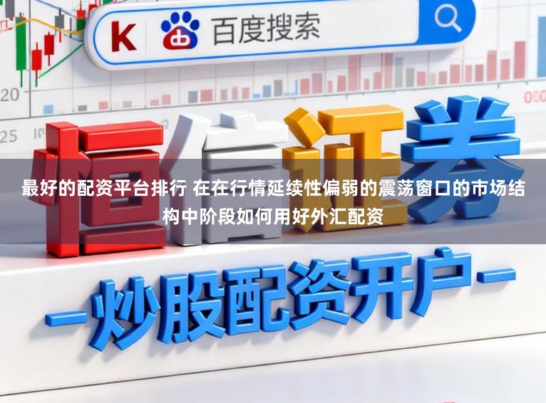 最好的配资平台排行 在在行情延续性偏弱的震荡窗口的市场结构中阶段如何用好外汇配资