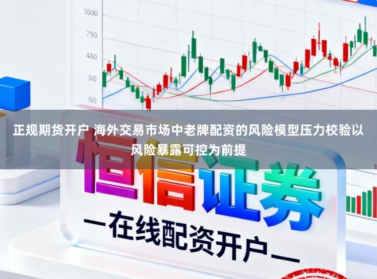 正规期货开户 海外交易市场中老牌配资的风险模型压力校验以风险暴露可控为前提