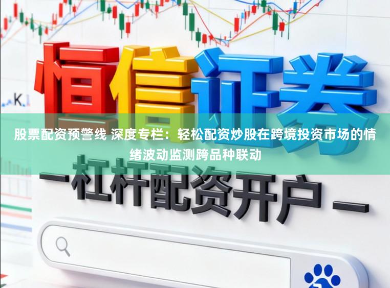 股票配资预警线 深度专栏：轻松配资炒股在跨境投资市场的情绪波动监测跨品种联动