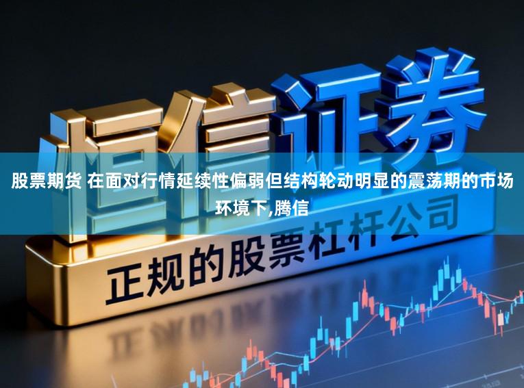 股票期货 在面对行情延续性偏弱但结构轮动明显的震荡期的市场环境下，腾信