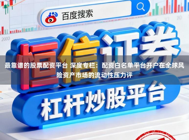 最靠谱的股票配资平台 深度专栏：配资白名单平台开户在全球风险资产市场的流动性压力评