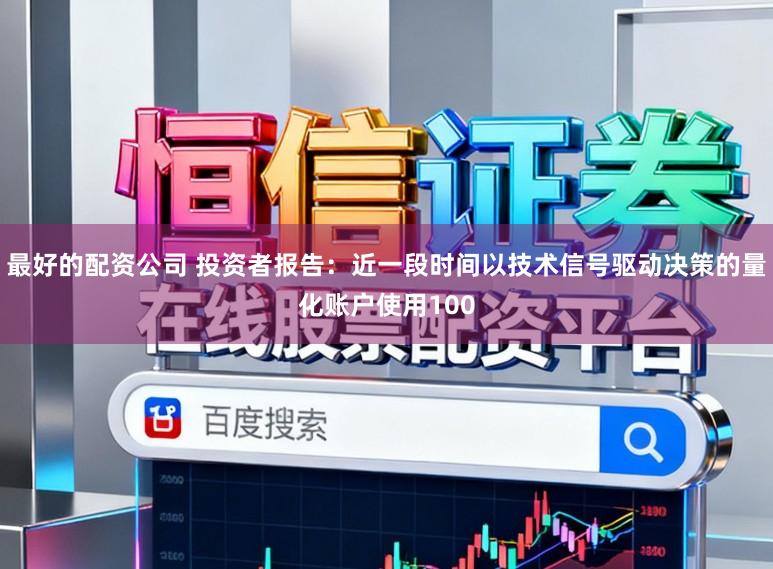 最好的配资公司 投资者报告：近一段时间以技术信号驱动决策的量化账户使用100