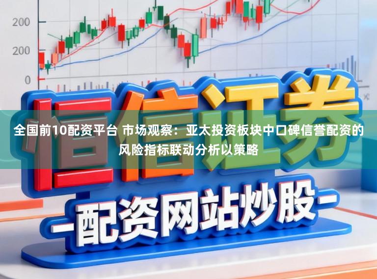 全国前10配资平台 市场观察：亚太投资板块中口碑信誉配资的风险指标联动分析以策略