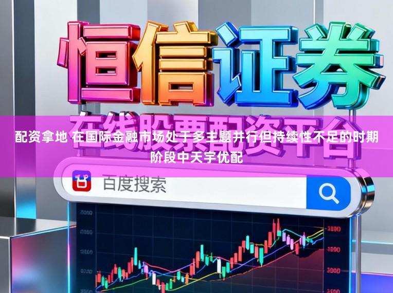 配资拿地 在国际金融市场处于多主题并行但持续性不足的时期阶段中天宇优配
