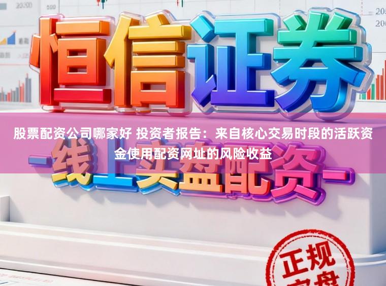 股票配资公司哪家好 投资者报告：来自核心交易时段的活跃资金使用配资网址的风险收益