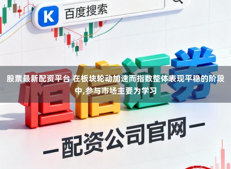 股票最新配资平台 在板块轮动加速而指数整体表现平稳的阶段中，参与市场主要为学习