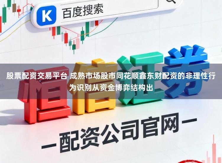股票配资交易平台 成熟市场股市同花顺鑫东财配资的非理性行为识别从资金博弈结构出