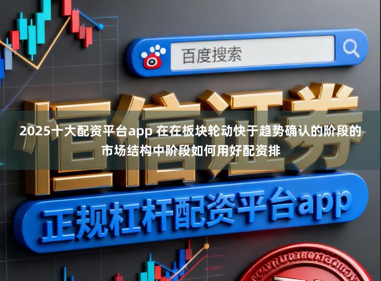 2025十大配资平台app 在在板块轮动快于趋势确认的阶段的市场结构中阶段如何用好配资排