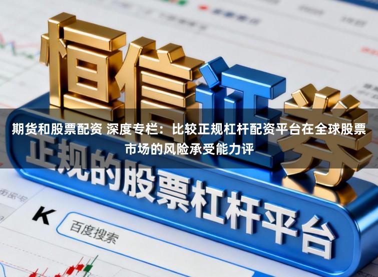 期货和股票配资 深度专栏：比较正规杠杆配资平台在全球股票市场的风险承受能力评