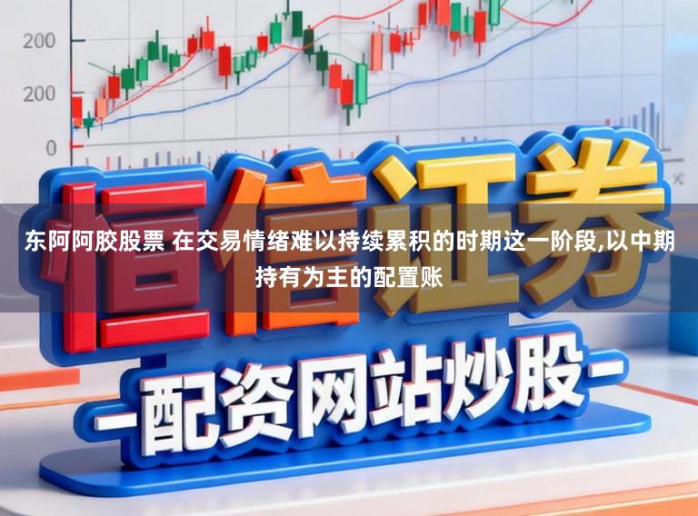 东阿阿胶股票 在交易情绪难以持续累积的时期这一阶段,以中期持有为主的配置账
