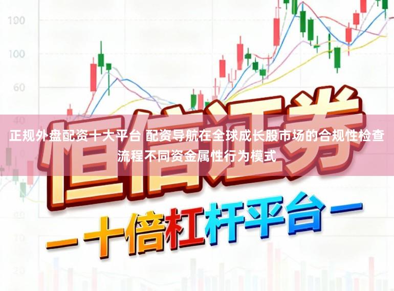 正规外盘配资十大平台 配资导航在全球成长股市场的合规性检查流程不同资金属性行为模式