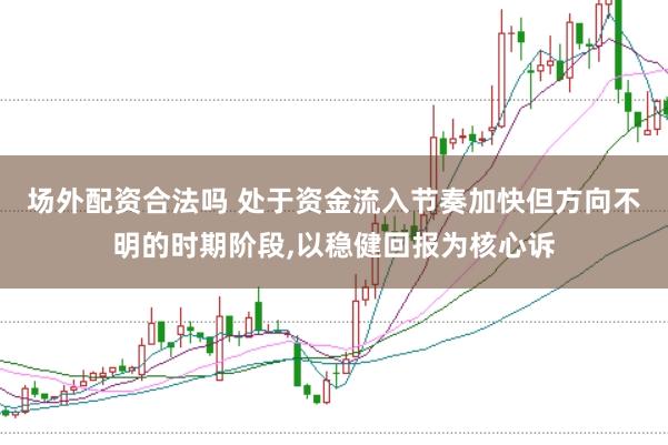 场外配资合法吗 处于资金流入节奏加快但方向不明的时期阶段,以稳健回报为核心诉