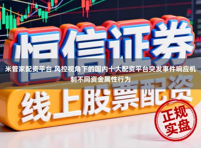 米管家配资平台 风控视角下的国内十大配资平台突发事件响应机制不同资金属性行为