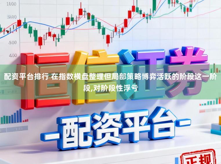 配资平台排行 在指数横盘整理但局部策略博弈活跃的阶段这一阶段,对阶段性浮亏