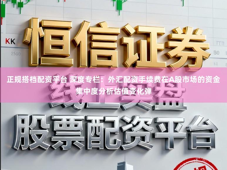 正规搭档配资平台 深度专栏：外汇配资手续费在A股市场的资金集中度分析估值变化弹