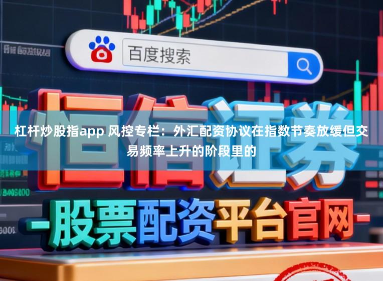杠杆炒股指app 风控专栏：外汇配资协议在指数节奏放缓但交易频率上升的阶段里的