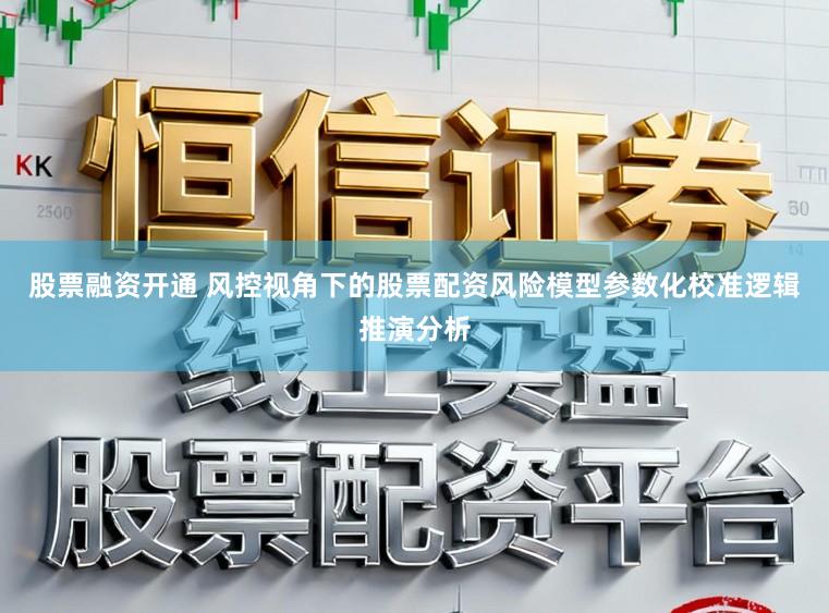股票融资开通 风控视角下的股票配资风险模型参数化校准逻辑推演分析