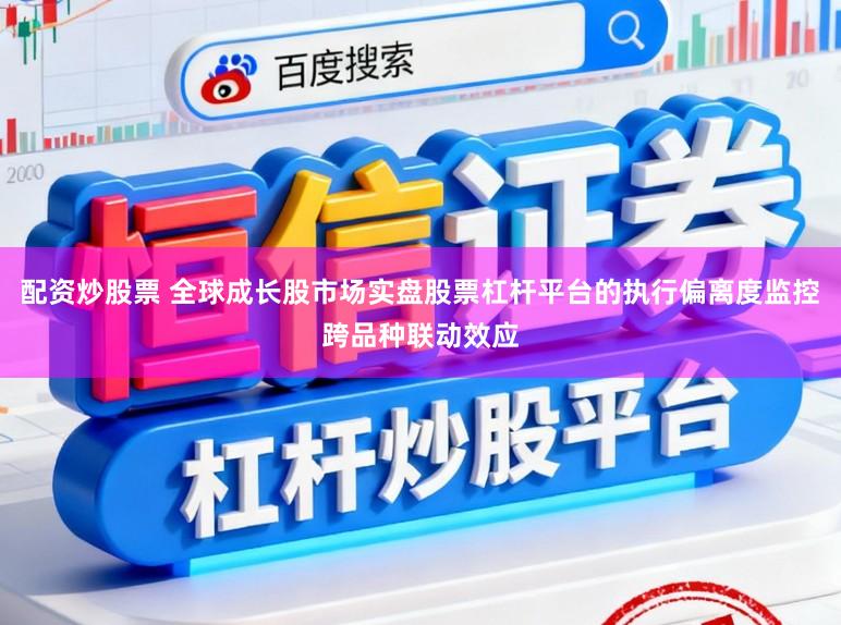 配资炒股票 全球成长股市场实盘股票杠杆平台的执行偏离度监控跨品种联动效应