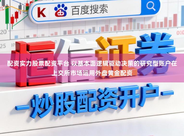 配资实力股票配资平台 以基本面逻辑驱动决策的研究型账户在上交所市场运用外盘黄金配资