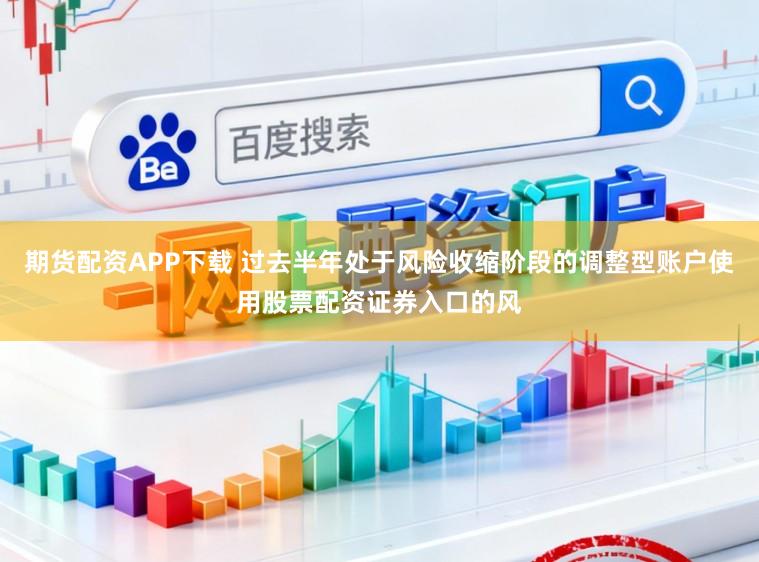 期货配资APP下载 过去半年处于风险收缩阶段的调整型账户使用股票配资证券入口的风
