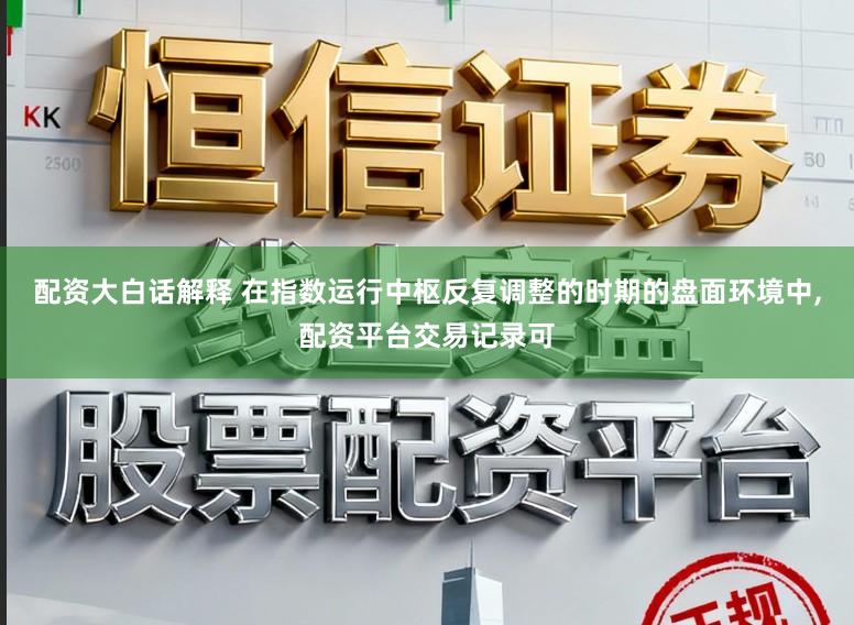 配资大白话解释 在指数运行中枢反复调整的时期的盘面环境中,配资平台交易记录可