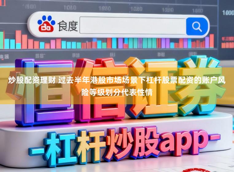 炒股配资理财 过去半年港股市场场景下杠杆股票配资的账户风险等级划分代表性情