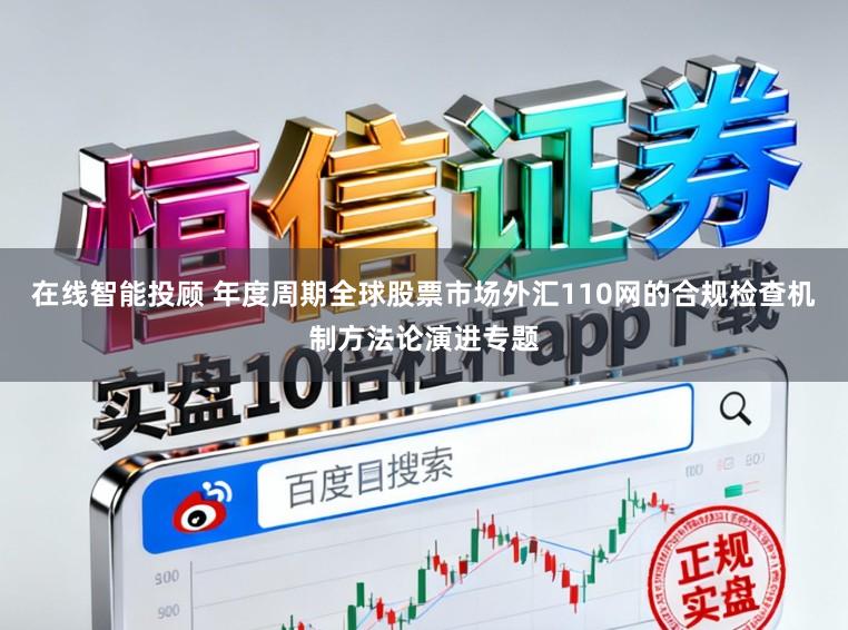 在线智能投顾 年度周期全球股票市场外汇110网的合规检查机制方法论演进专题